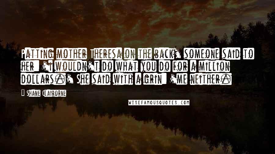 Shane Claiborne Quotes: Patting mother Theresa on the back, someone said to her: 'i wouldn't do what you do for a million dollars.' She said with a grin: 'me neither.