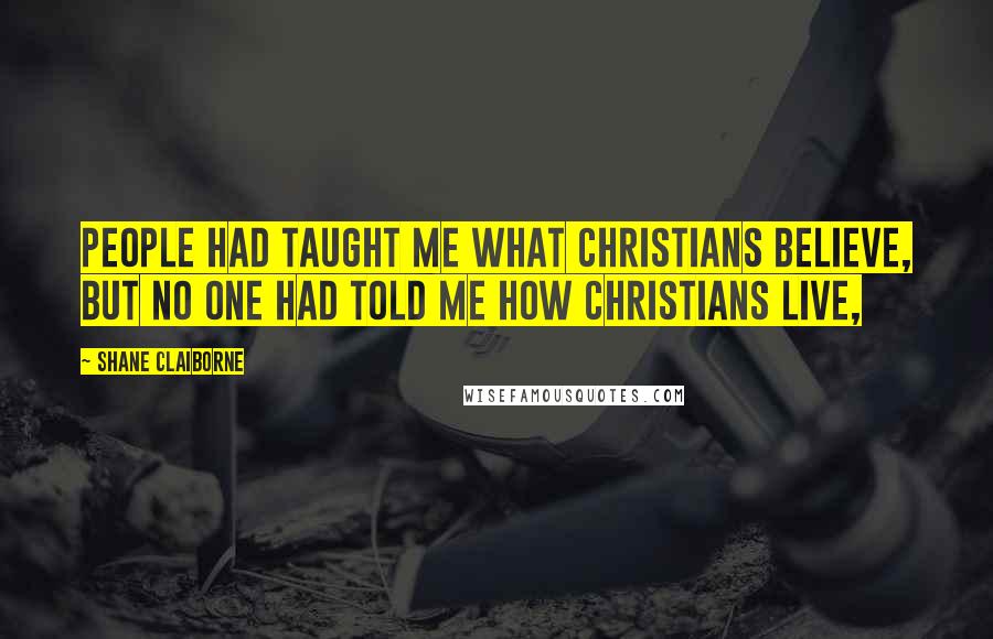 Shane Claiborne Quotes: People had taught me what Christians believe, but no one had told me how Christians live,