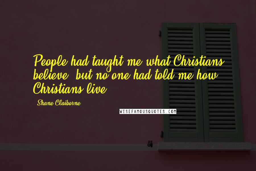 Shane Claiborne Quotes: People had taught me what Christians believe, but no one had told me how Christians live,