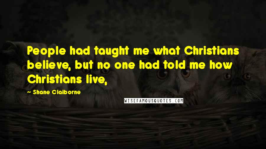 Shane Claiborne Quotes: People had taught me what Christians believe, but no one had told me how Christians live,