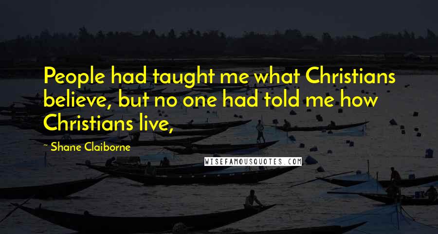 Shane Claiborne Quotes: People had taught me what Christians believe, but no one had told me how Christians live,