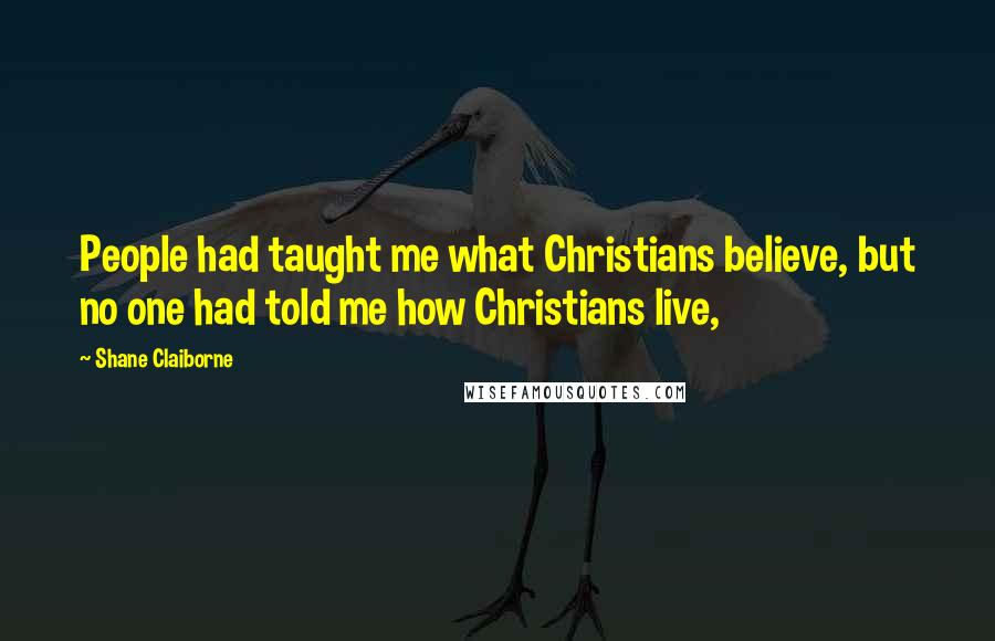 Shane Claiborne Quotes: People had taught me what Christians believe, but no one had told me how Christians live,