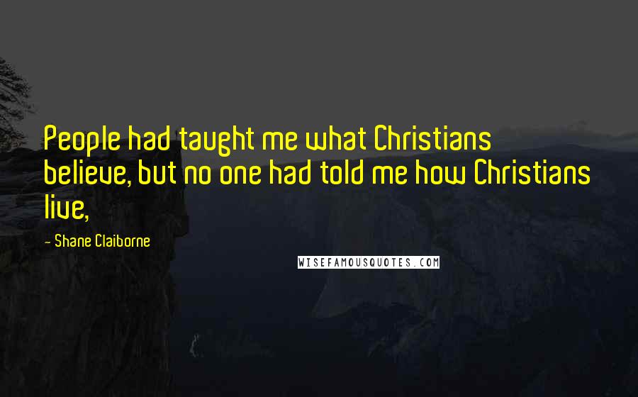 Shane Claiborne Quotes: People had taught me what Christians believe, but no one had told me how Christians live,