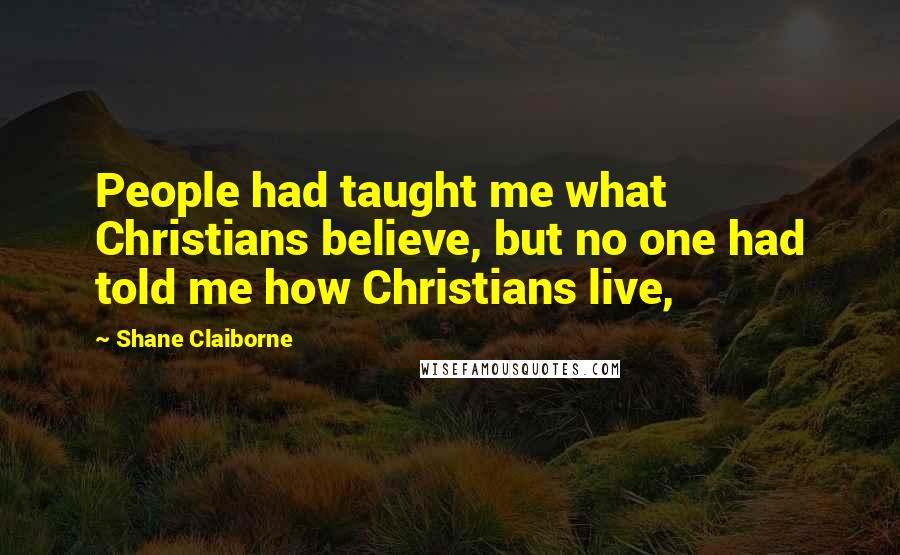 Shane Claiborne Quotes: People had taught me what Christians believe, but no one had told me how Christians live,