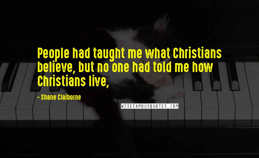 Shane Claiborne Quotes: People had taught me what Christians believe, but no one had told me how Christians live,