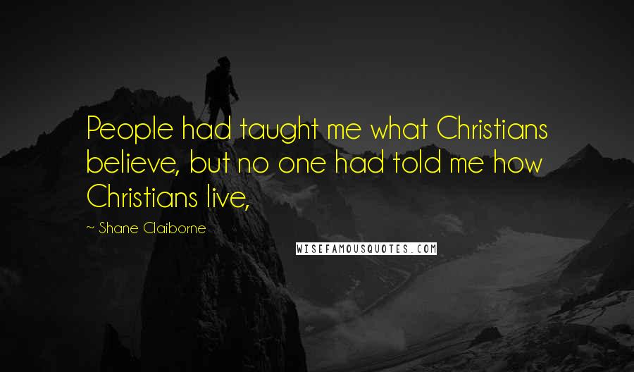 Shane Claiborne Quotes: People had taught me what Christians believe, but no one had told me how Christians live,