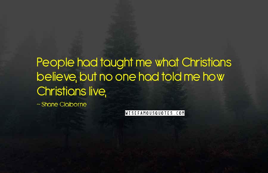 Shane Claiborne Quotes: People had taught me what Christians believe, but no one had told me how Christians live,