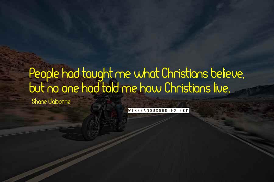 Shane Claiborne Quotes: People had taught me what Christians believe, but no one had told me how Christians live,