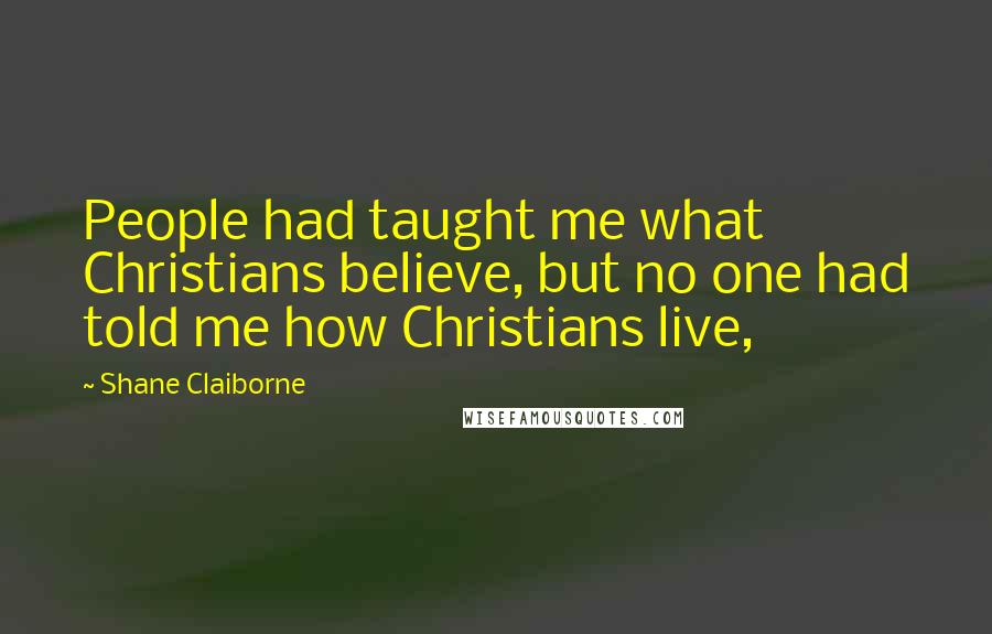 Shane Claiborne Quotes: People had taught me what Christians believe, but no one had told me how Christians live,