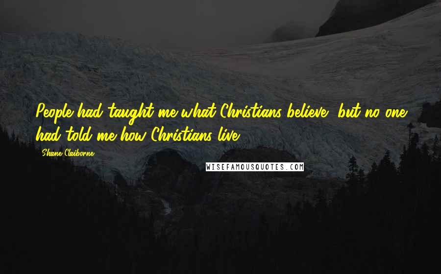 Shane Claiborne Quotes: People had taught me what Christians believe, but no one had told me how Christians live,