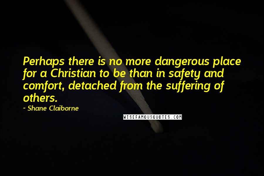 Shane Claiborne Quotes: Perhaps there is no more dangerous place for a Christian to be than in safety and comfort, detached from the suffering of others.