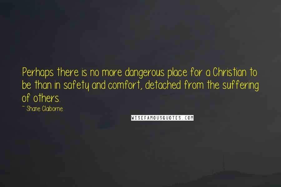 Shane Claiborne Quotes: Perhaps there is no more dangerous place for a Christian to be than in safety and comfort, detached from the suffering of others.