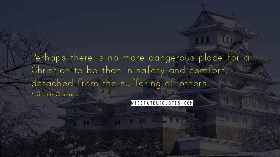 Shane Claiborne Quotes: Perhaps there is no more dangerous place for a Christian to be than in safety and comfort, detached from the suffering of others.