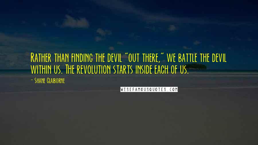 Shane Claiborne Quotes: Rather than finding the devil "out there," we battle the devil within us. The revolution starts inside each of us.