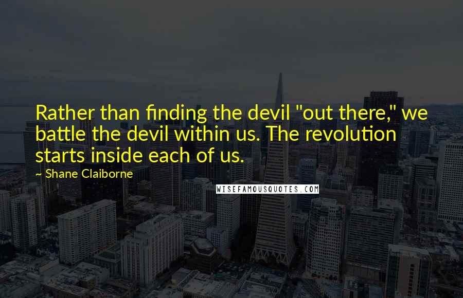 Shane Claiborne Quotes: Rather than finding the devil "out there," we battle the devil within us. The revolution starts inside each of us.