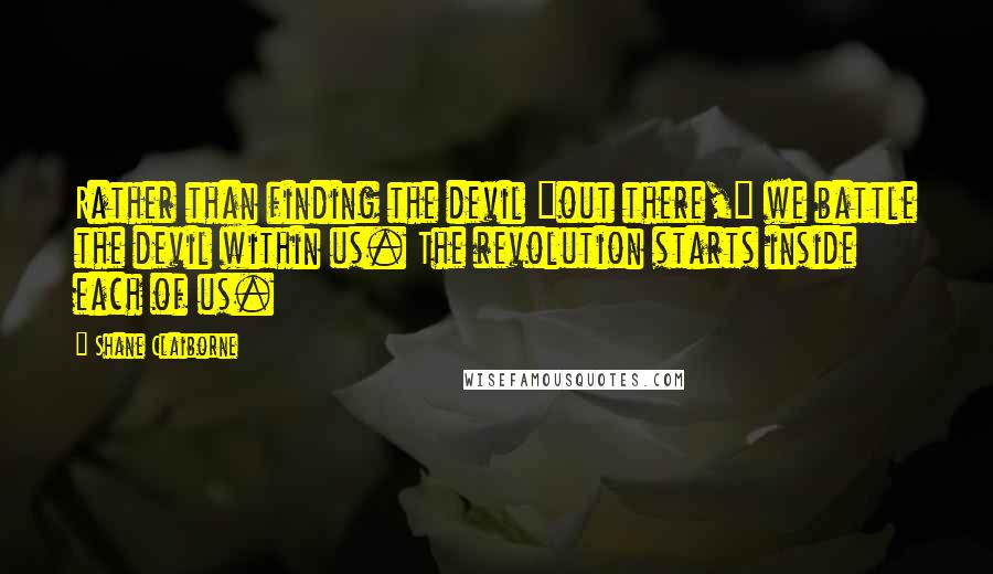 Shane Claiborne Quotes: Rather than finding the devil "out there," we battle the devil within us. The revolution starts inside each of us.