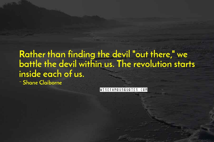 Shane Claiborne Quotes: Rather than finding the devil "out there," we battle the devil within us. The revolution starts inside each of us.