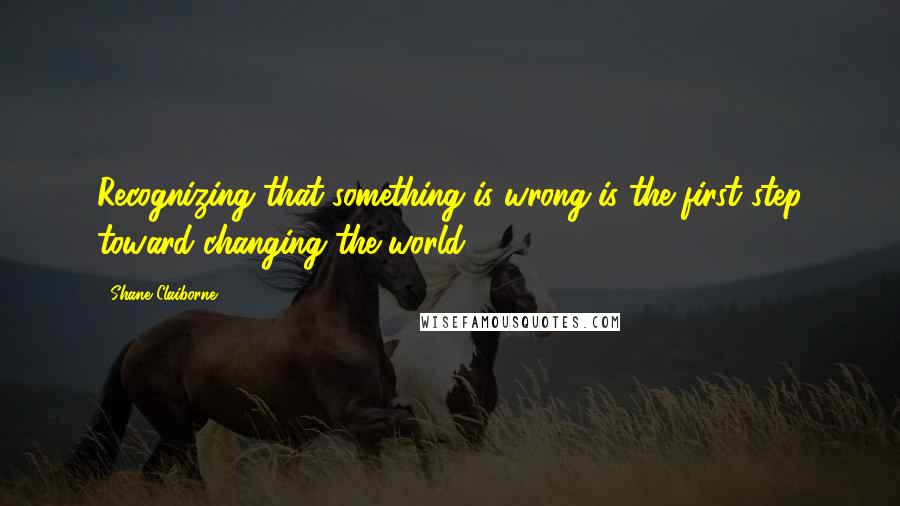 Shane Claiborne Quotes: Recognizing that something is wrong is the first step toward changing the world.