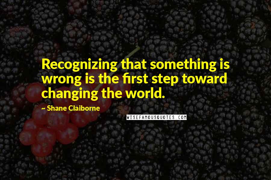 Shane Claiborne Quotes: Recognizing that something is wrong is the first step toward changing the world.