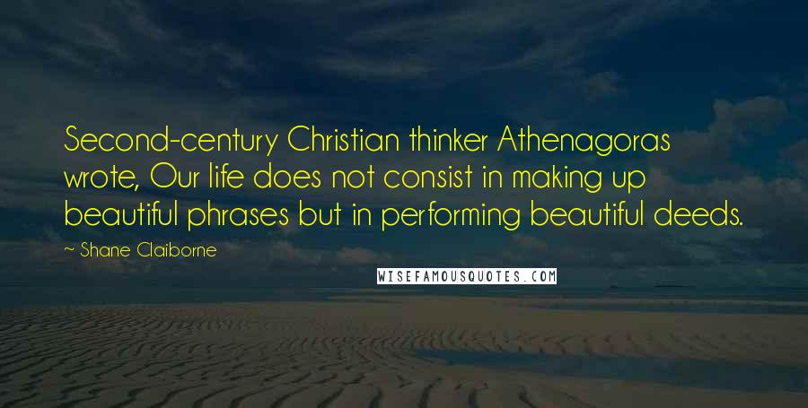 Shane Claiborne Quotes: Second-century Christian thinker Athenagoras wrote, Our life does not consist in making up beautiful phrases but in performing beautiful deeds.