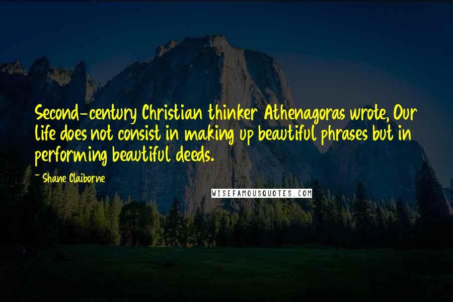 Shane Claiborne Quotes: Second-century Christian thinker Athenagoras wrote, Our life does not consist in making up beautiful phrases but in performing beautiful deeds.