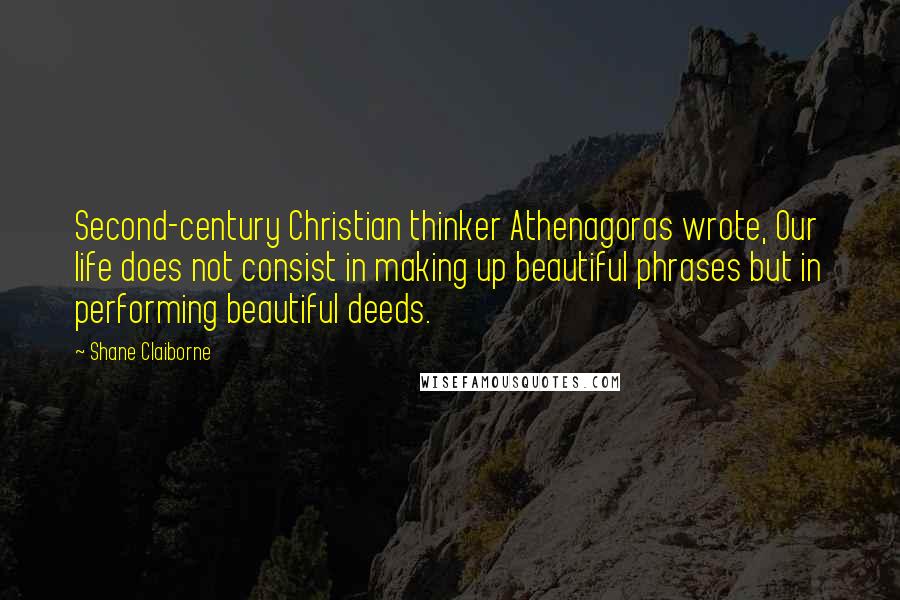 Shane Claiborne Quotes: Second-century Christian thinker Athenagoras wrote, Our life does not consist in making up beautiful phrases but in performing beautiful deeds.