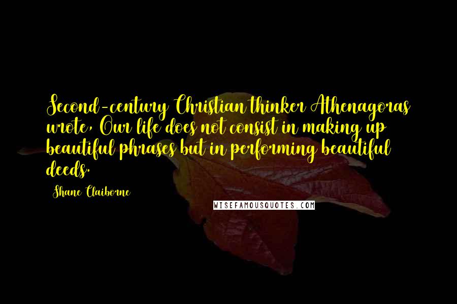 Shane Claiborne Quotes: Second-century Christian thinker Athenagoras wrote, Our life does not consist in making up beautiful phrases but in performing beautiful deeds.