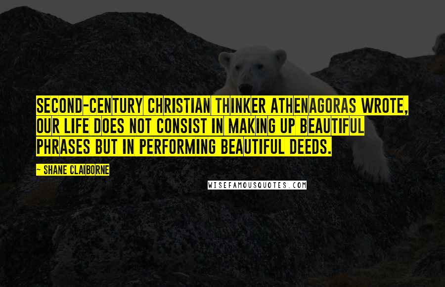 Shane Claiborne Quotes: Second-century Christian thinker Athenagoras wrote, Our life does not consist in making up beautiful phrases but in performing beautiful deeds.