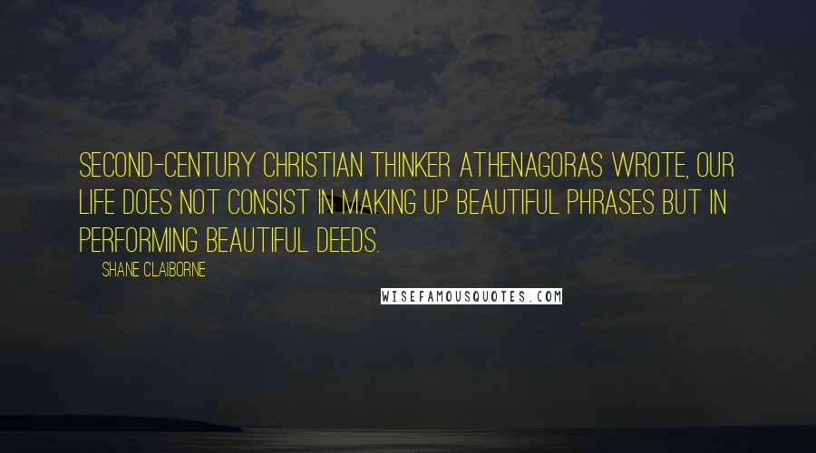 Shane Claiborne Quotes: Second-century Christian thinker Athenagoras wrote, Our life does not consist in making up beautiful phrases but in performing beautiful deeds.