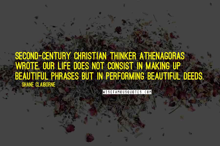 Shane Claiborne Quotes: Second-century Christian thinker Athenagoras wrote, Our life does not consist in making up beautiful phrases but in performing beautiful deeds.