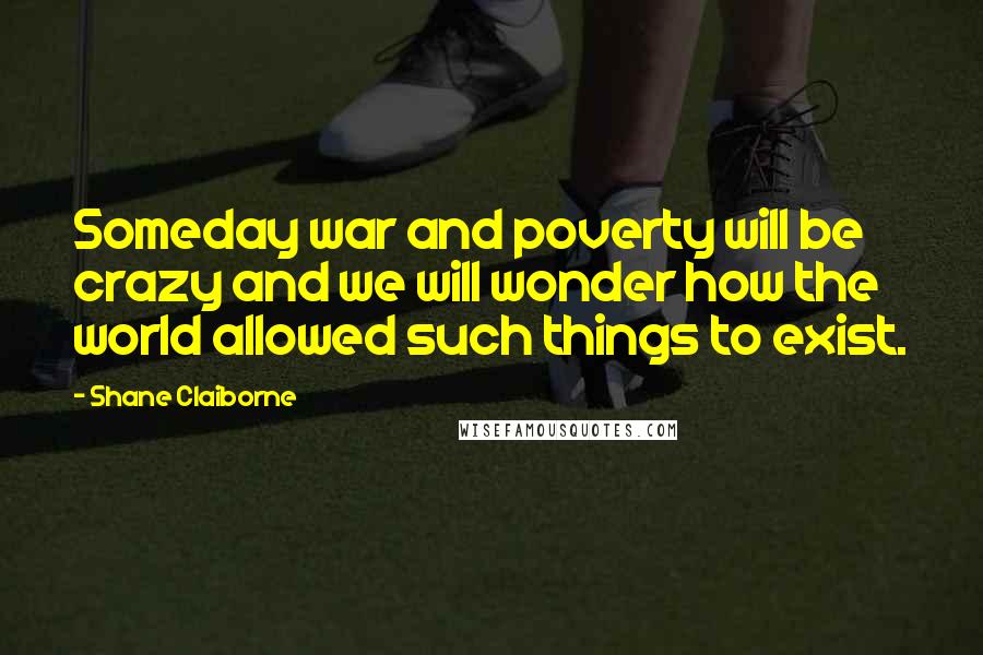 Shane Claiborne Quotes: Someday war and poverty will be crazy and we will wonder how the world allowed such things to exist.