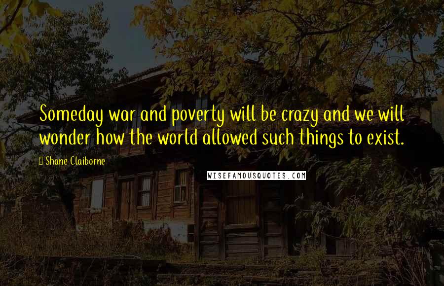 Shane Claiborne Quotes: Someday war and poverty will be crazy and we will wonder how the world allowed such things to exist.