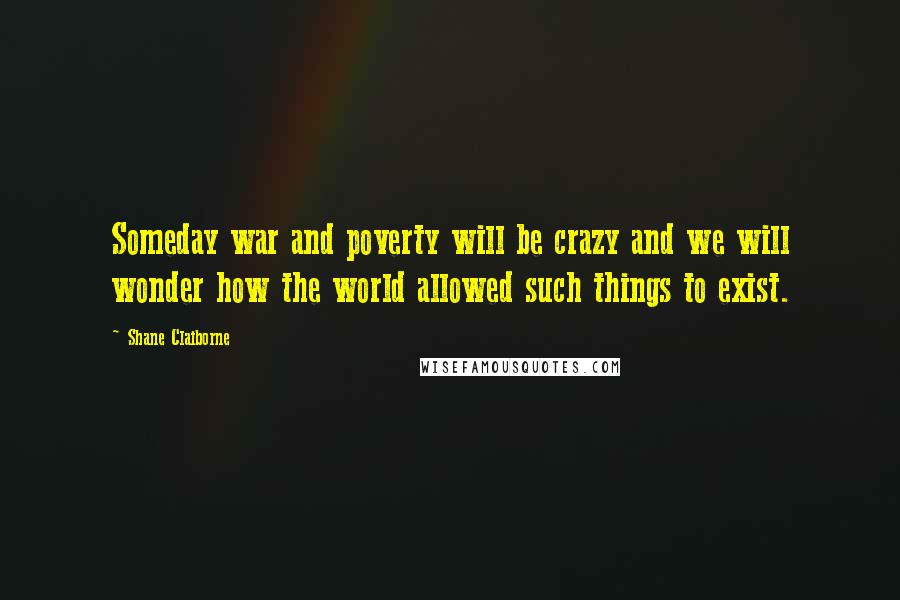 Shane Claiborne Quotes: Someday war and poverty will be crazy and we will wonder how the world allowed such things to exist.