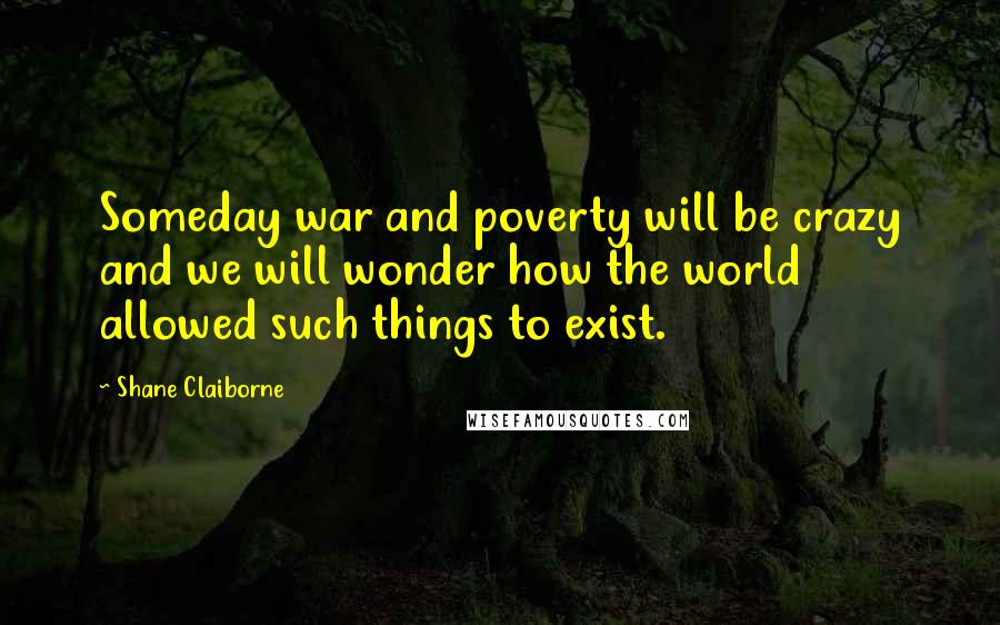Shane Claiborne Quotes: Someday war and poverty will be crazy and we will wonder how the world allowed such things to exist.