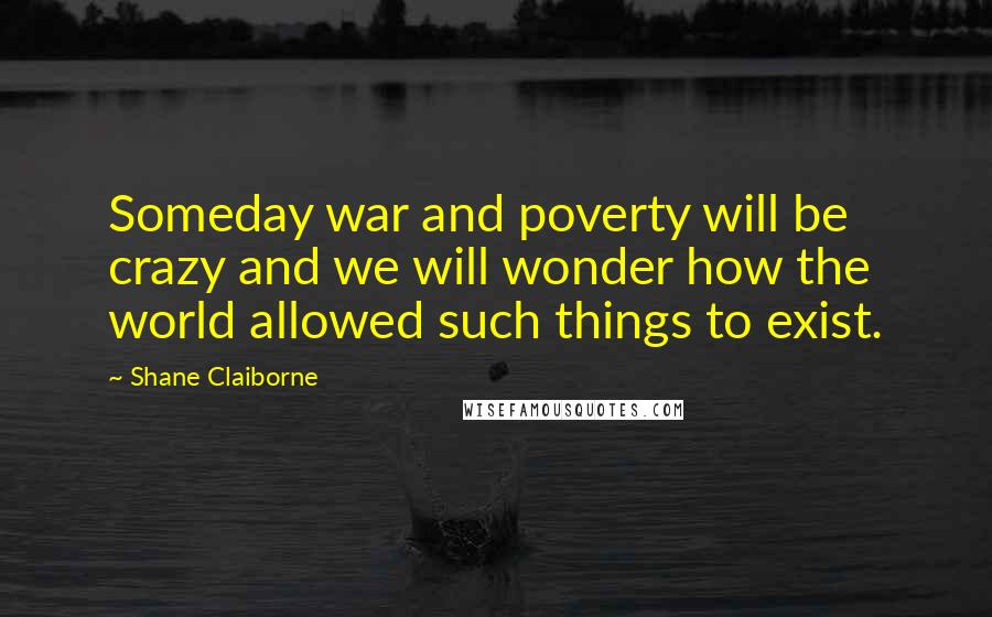 Shane Claiborne Quotes: Someday war and poverty will be crazy and we will wonder how the world allowed such things to exist.