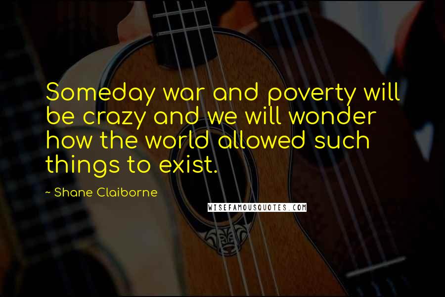 Shane Claiborne Quotes: Someday war and poverty will be crazy and we will wonder how the world allowed such things to exist.