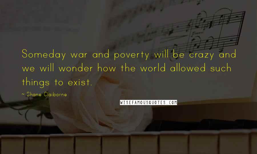 Shane Claiborne Quotes: Someday war and poverty will be crazy and we will wonder how the world allowed such things to exist.
