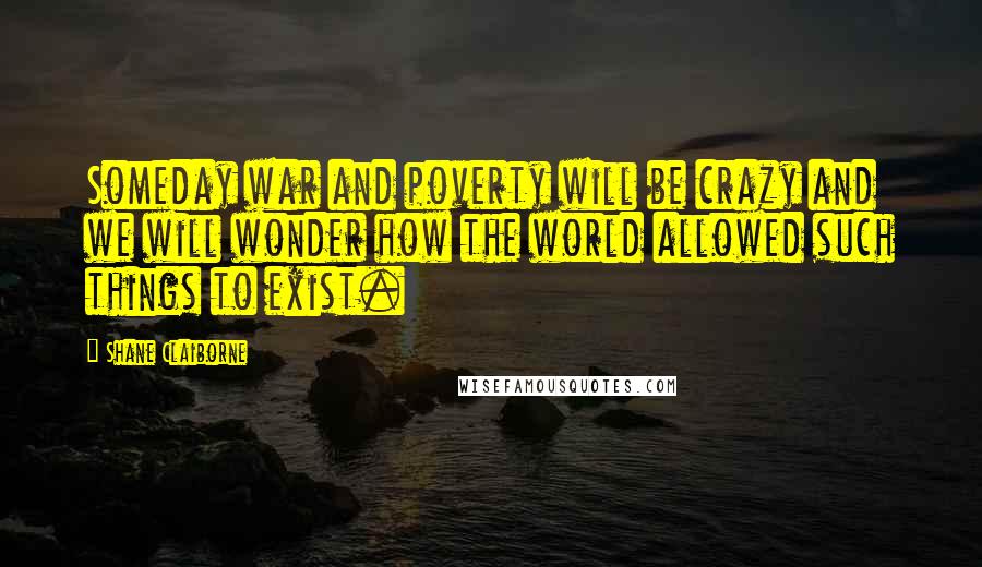 Shane Claiborne Quotes: Someday war and poverty will be crazy and we will wonder how the world allowed such things to exist.