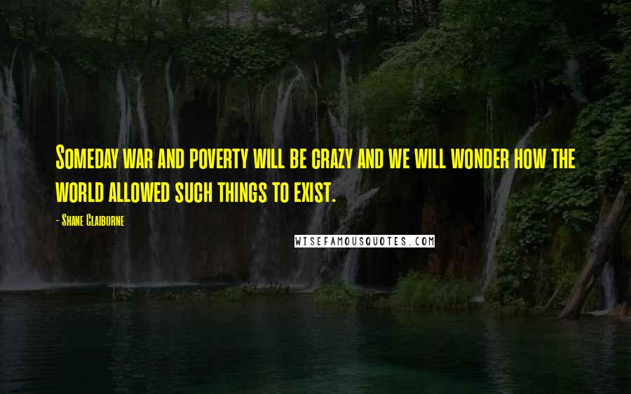 Shane Claiborne Quotes: Someday war and poverty will be crazy and we will wonder how the world allowed such things to exist.