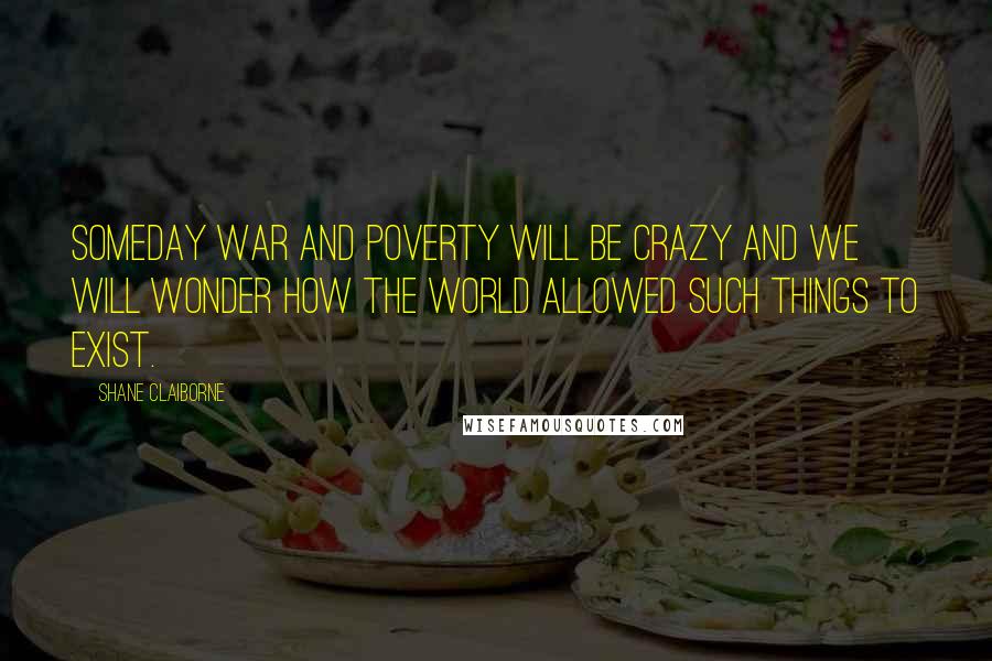 Shane Claiborne Quotes: Someday war and poverty will be crazy and we will wonder how the world allowed such things to exist.