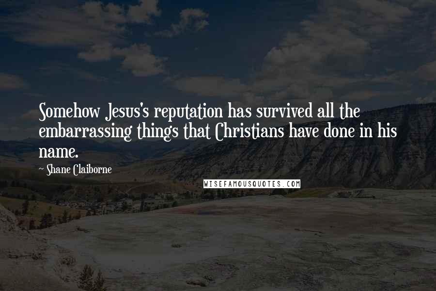 Shane Claiborne Quotes: Somehow Jesus's reputation has survived all the embarrassing things that Christians have done in his name.