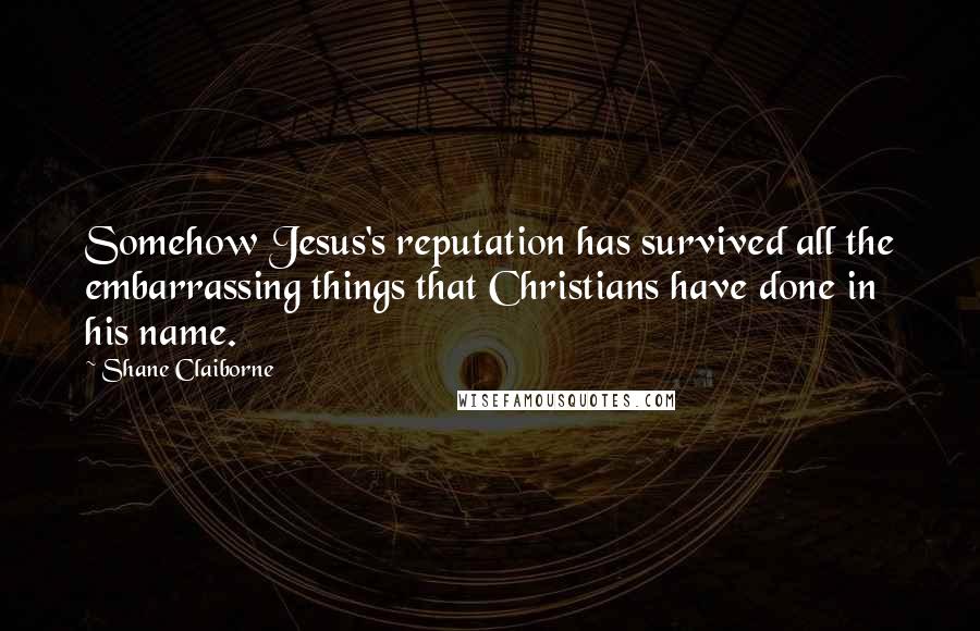 Shane Claiborne Quotes: Somehow Jesus's reputation has survived all the embarrassing things that Christians have done in his name.