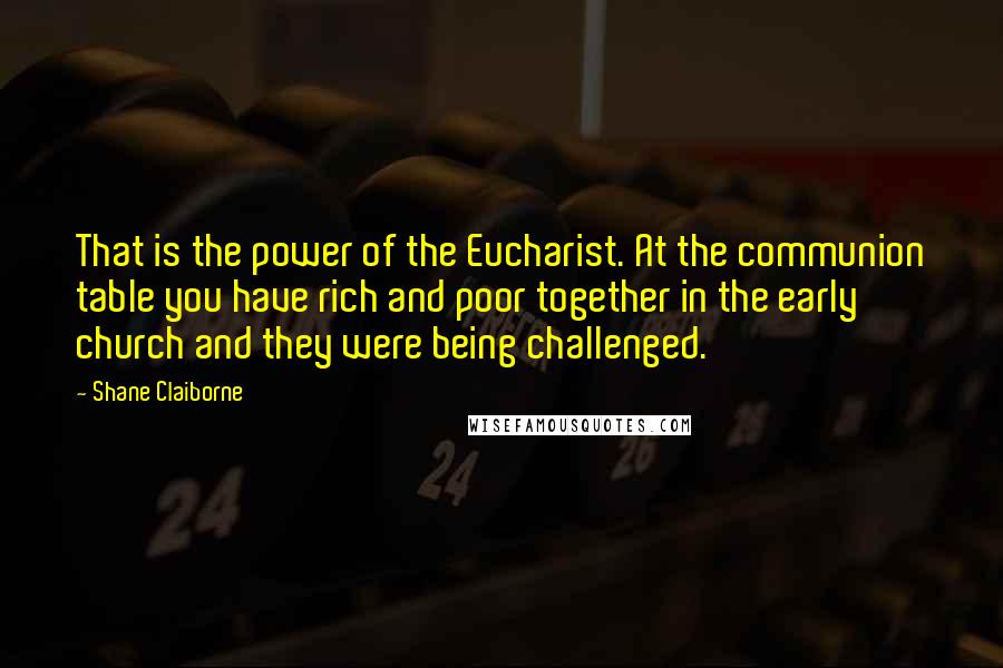 Shane Claiborne Quotes: That is the power of the Eucharist. At the communion table you have rich and poor together in the early church and they were being challenged.