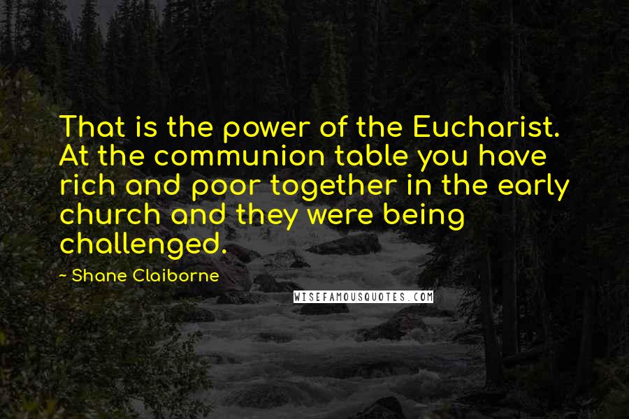 Shane Claiborne Quotes: That is the power of the Eucharist. At the communion table you have rich and poor together in the early church and they were being challenged.