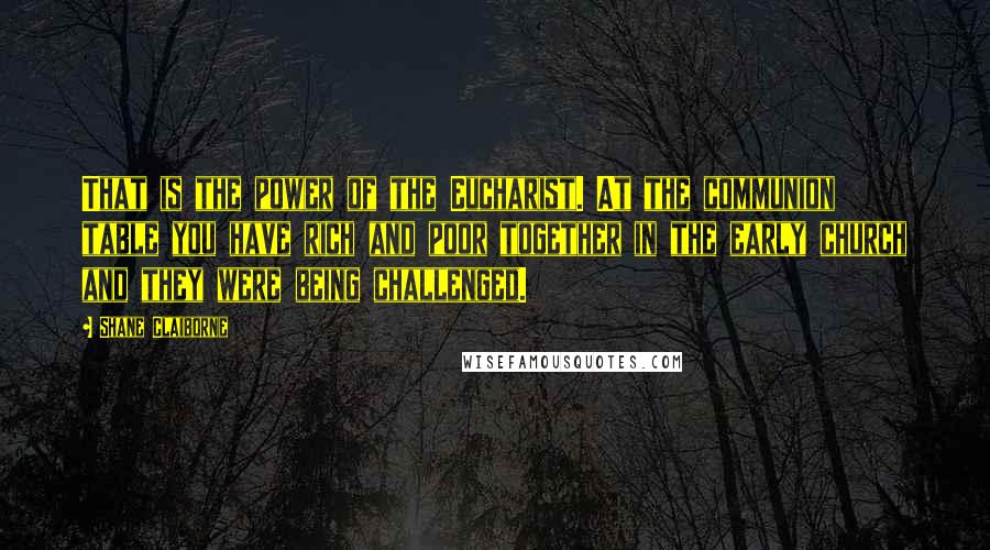 Shane Claiborne Quotes: That is the power of the Eucharist. At the communion table you have rich and poor together in the early church and they were being challenged.
