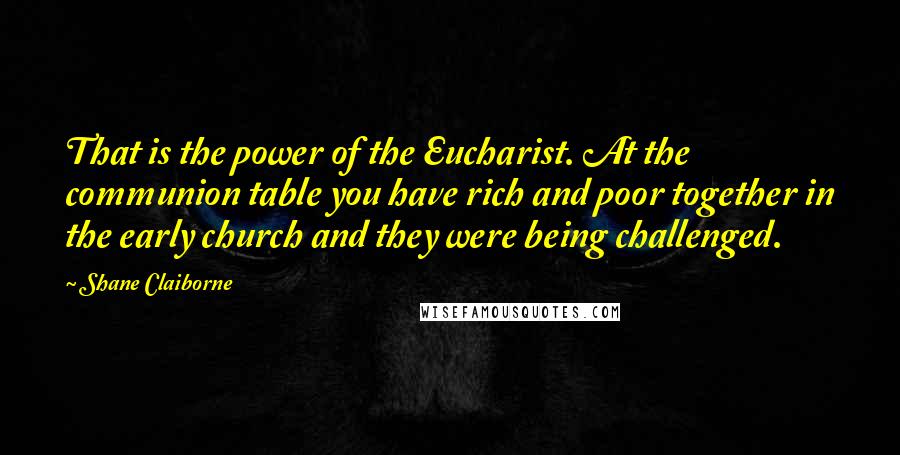 Shane Claiborne Quotes: That is the power of the Eucharist. At the communion table you have rich and poor together in the early church and they were being challenged.