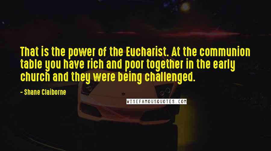 Shane Claiborne Quotes: That is the power of the Eucharist. At the communion table you have rich and poor together in the early church and they were being challenged.