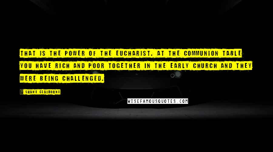 Shane Claiborne Quotes: That is the power of the Eucharist. At the communion table you have rich and poor together in the early church and they were being challenged.