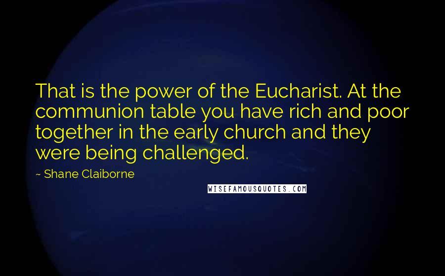 Shane Claiborne Quotes: That is the power of the Eucharist. At the communion table you have rich and poor together in the early church and they were being challenged.