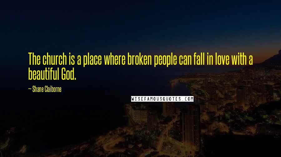 Shane Claiborne Quotes: The church is a place where broken people can fall in love with a beautiful God.